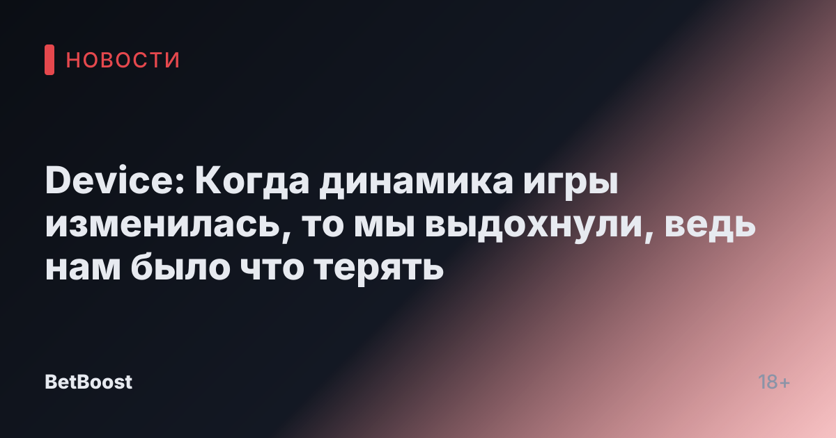 Device: Когда динамика игры изменилась, то мы выдохнули, ведь нам было что терять