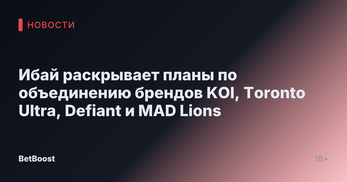 Ибай раскрывает планы по объединению брендов KOI, Toronto Ultra, Defiant и MAD Lions