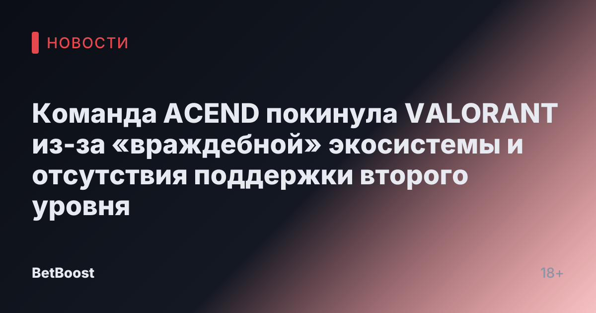 Команда ACEND покинула VALORANT из-за «враждебной» экосистемы и отсутствия поддержки второго уровня