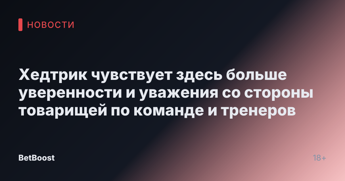Хедтрик чувствует здесь больше уверенности и уважения со стороны товарищей по команде и тренеров