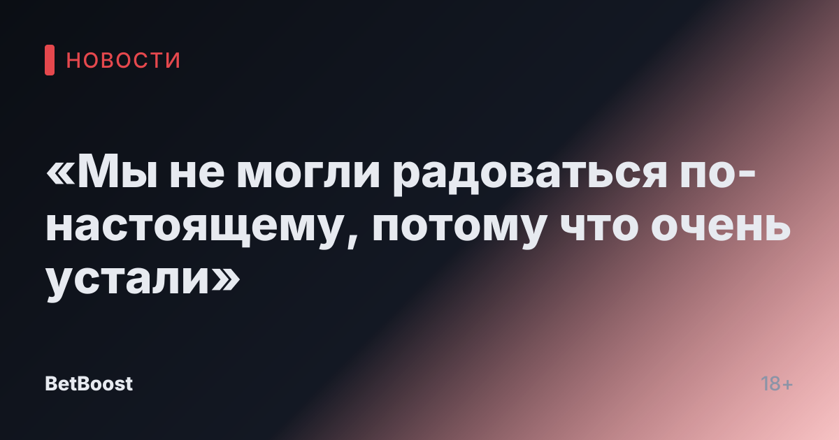 «Мы не могли радоваться по-настоящему, потому что очень устали»