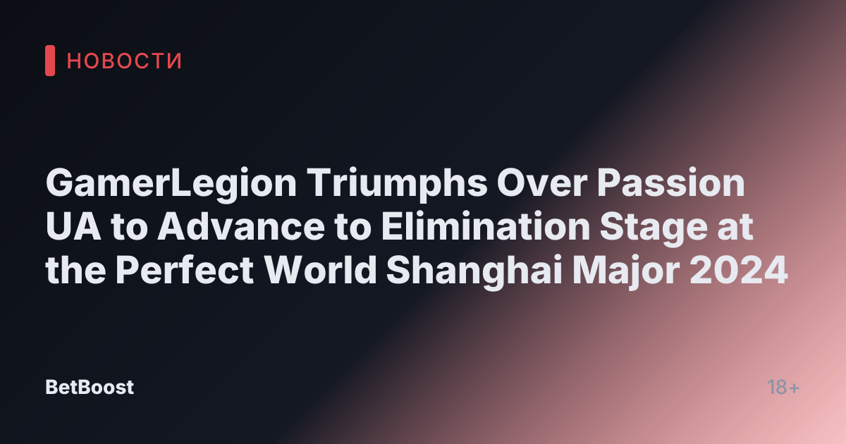 GamerLegion Triumphs Over Passion UA to Advance to Elimination Stage at the Perfect World Shanghai Major 2024