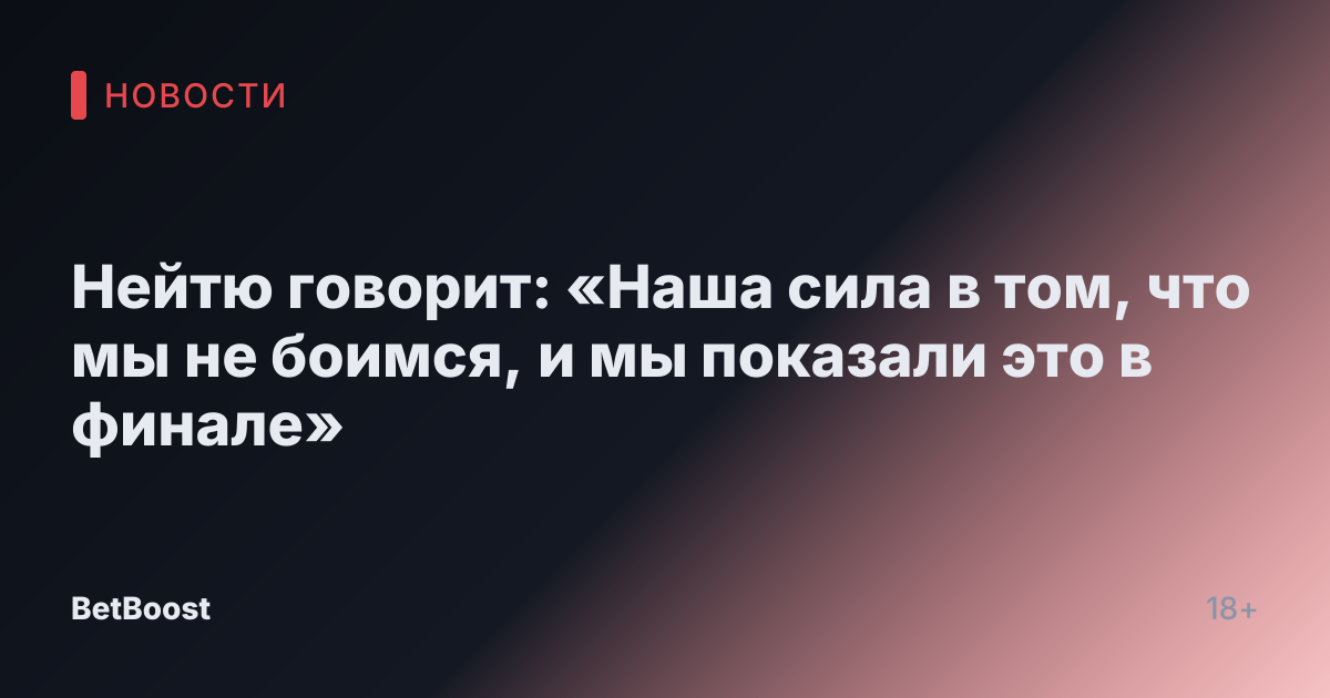 Нейтю говорит: «Наша сила в том, что мы не боимся, и мы показали это в финале»
