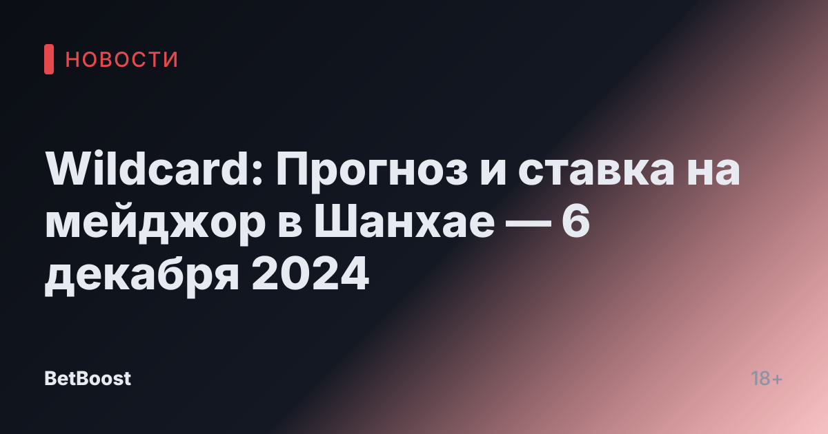 Wildcard: Прогноз и ставка на мейджор в Шанхае — 6 декабря 2024