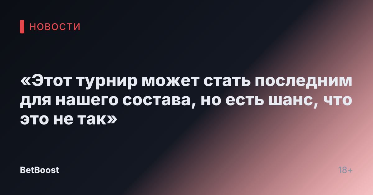 «Этот турнир может стать последним для нашего состава, но есть шанс, что это не так»