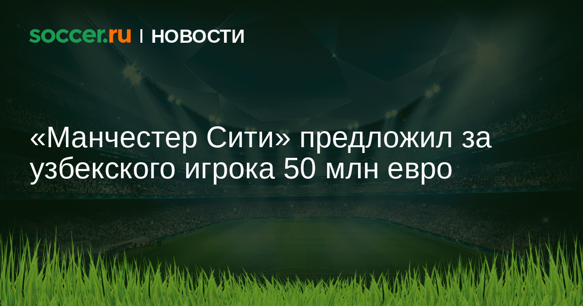 «Манчестер Сити» сделал предложение в 50 миллионов евро за узбекского футболиста 10.01.2025 на SOCCER.RU